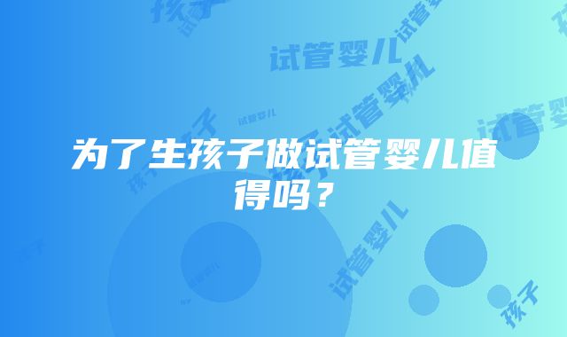 为了生孩子做试管婴儿值得吗？