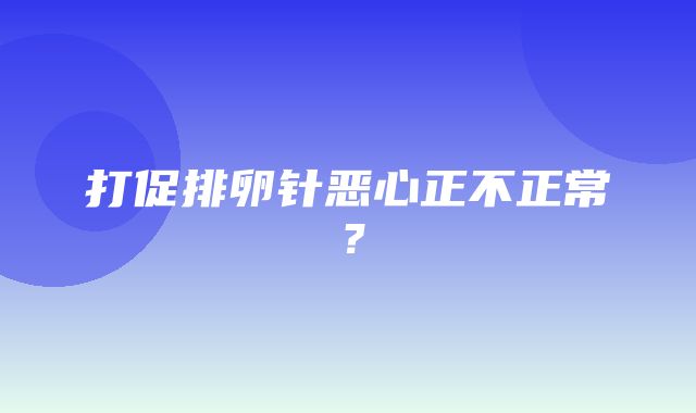 打促排卵针恶心正不正常？