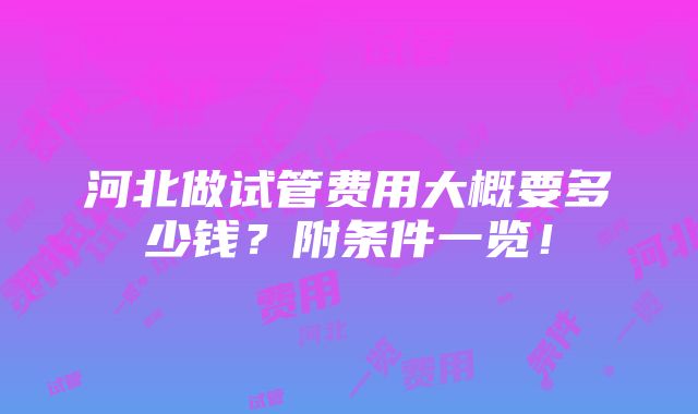 河北做试管费用大概要多少钱？附条件一览！