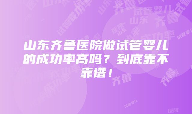 山东齐鲁医院做试管婴儿的成功率高吗？到底靠不靠谱！