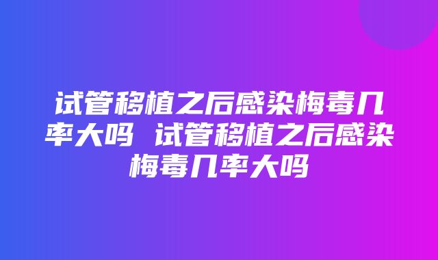 试管移植之后感染梅毒几率大吗 试管移植之后感染梅毒几率大吗