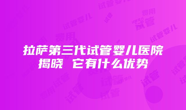 拉萨第三代试管婴儿医院揭晓 它有什么优势