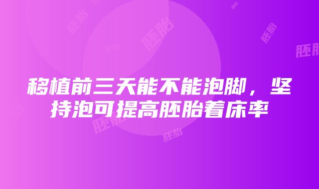 移植前三天能不能泡脚，坚持泡可提高胚胎着床率