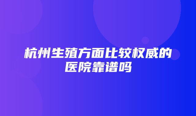 杭州生殖方面比较权威的医院靠谱吗