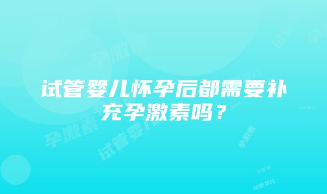 试管婴儿怀孕后都需要补充孕激素吗？