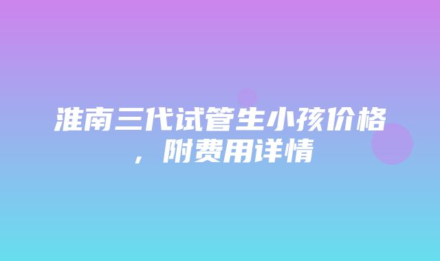 淮南三代试管生小孩价格，附费用详情