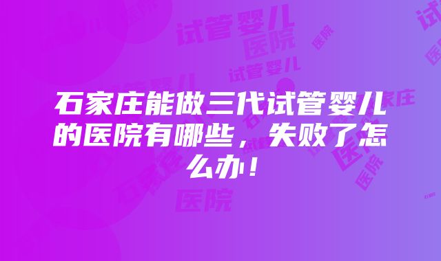 石家庄能做三代试管婴儿的医院有哪些，失败了怎么办！