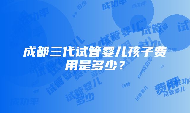 成都三代试管婴儿孩子费用是多少？