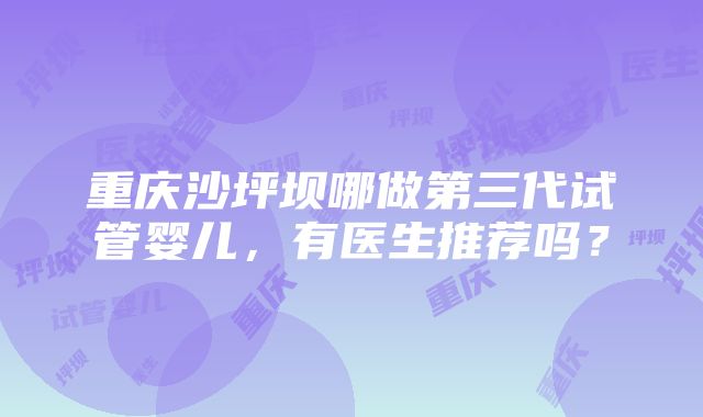 重庆沙坪坝哪做第三代试管婴儿，有医生推荐吗？