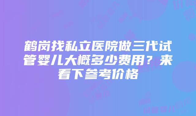 鹤岗找私立医院做三代试管婴儿大概多少费用？来看下参考价格