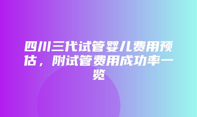 四川三代试管婴儿费用预估，附试管费用成功率一览