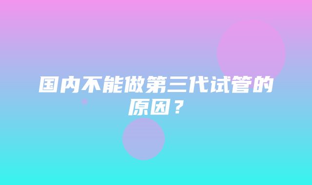 国内不能做第三代试管的原因？