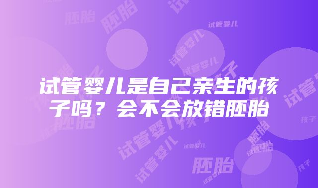 试管婴儿是自己亲生的孩子吗？会不会放错胚胎