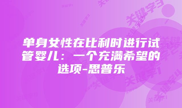 单身女性在比利时进行试管婴儿：一个充满希望的选项-思普乐