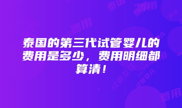 泰国的第三代试管婴儿的费用是多少，费用明细都算清！