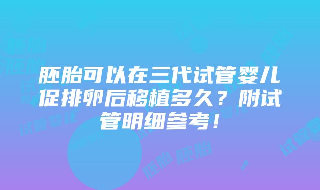 胚胎可以在三代试管婴儿促排卵后移植多久？附试管明细参考！