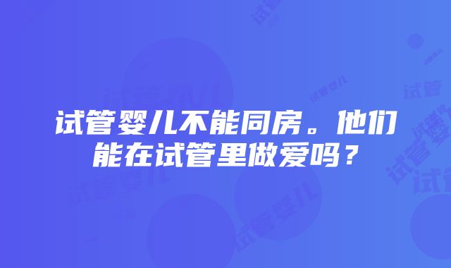 试管婴儿不能同房。他们能在试管里做爱吗？