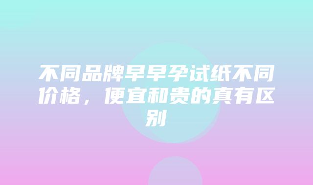 不同品牌早早孕试纸不同价格，便宜和贵的真有区别