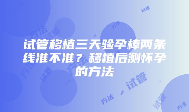 试管移植三天验孕棒两条线准不准？移植后测怀孕的方法