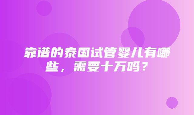 靠谱的泰国试管婴儿有哪些，需要十万吗？