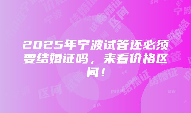 2025年宁波试管还必须要结婚证吗，来看价格区间！