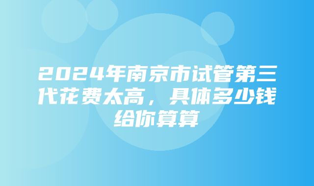 2024年南京市试管第三代花费太高，具体多少钱给你算算