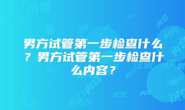 男方试管第一步检查什么？男方试管第一步检查什么内容？