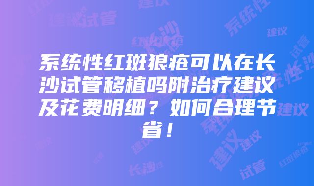 系统性红斑狼疮可以在长沙试管移植吗附治疗建议及花费明细？如何合理节省！