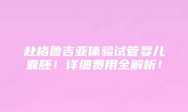 赴格鲁吉亚体验试管婴儿囊胚！详细费用全解析！