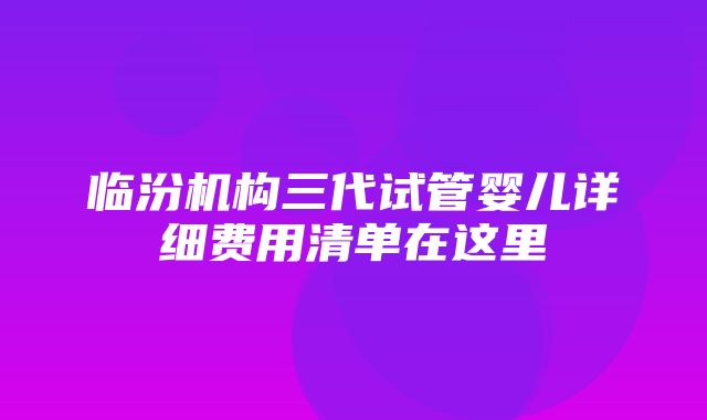 临汾机构三代试管婴儿详细费用清单在这里