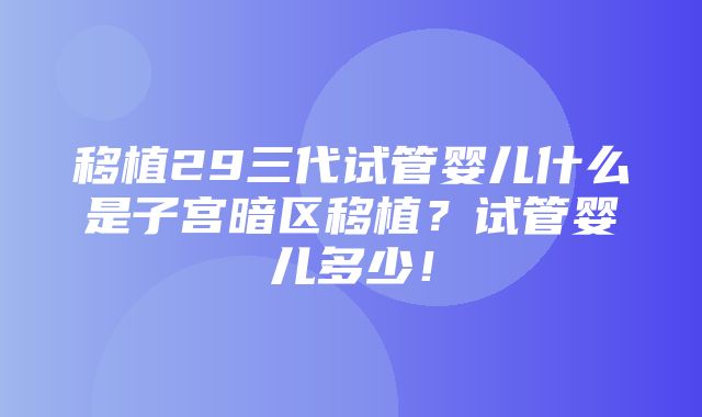 移植29三代试管婴儿什么是子宫暗区移植？试管婴儿多少！