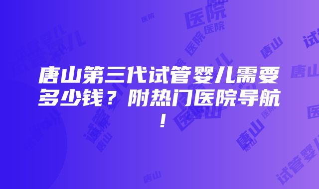 唐山第三代试管婴儿需要多少钱？附热门医院导航！