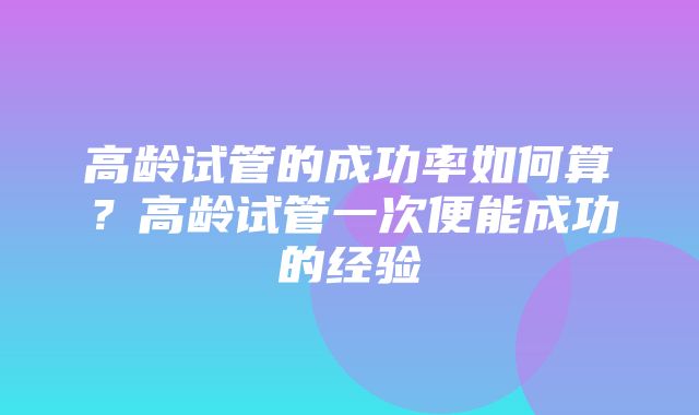 高龄试管的成功率如何算？高龄试管一次便能成功的经验