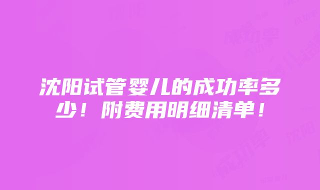 沈阳试管婴儿的成功率多少！附费用明细清单！