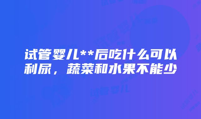 试管婴儿**后吃什么可以利尿，蔬菜和水果不能少