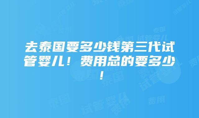 去泰国要多少钱第三代试管婴儿！费用总的要多少！