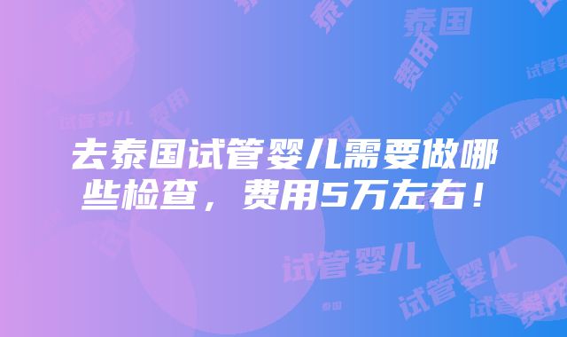 去泰国试管婴儿需要做哪些检查，费用5万左右！