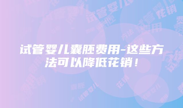 试管婴儿囊胚费用-这些方法可以降低花销！