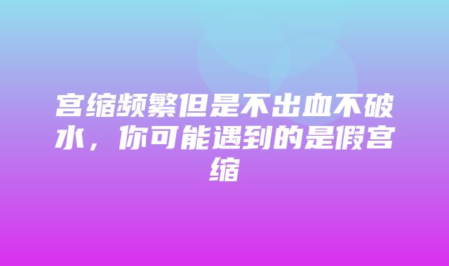 宫缩频繁但是不出血不破水，你可能遇到的是假宫缩