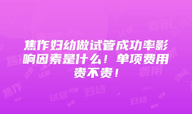 焦作妇幼做试管成功率影响因素是什么！单项费用贵不贵！