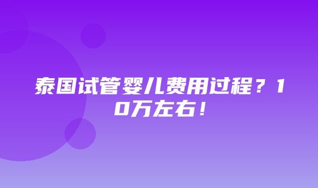 泰国试管婴儿费用过程？10万左右！