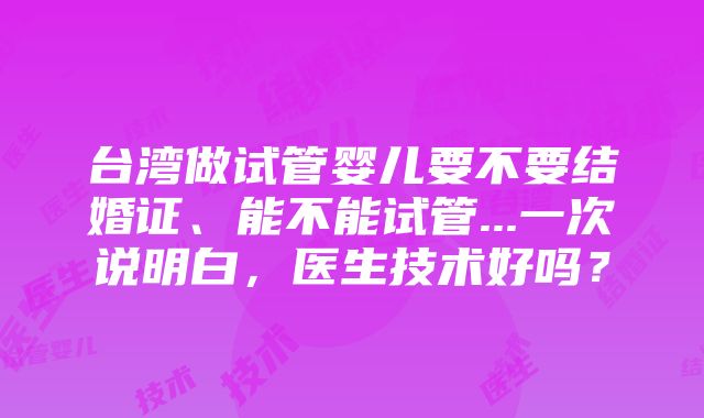 台湾做试管婴儿要不要结婚证、能不能试管...一次说明白，医生技术好吗？