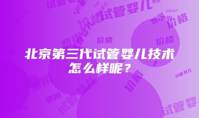 北京第三代试管婴儿技术怎么样呢？