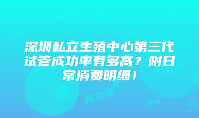 深圳私立生殖中心第三代试管成功率有多高？附日常消费明细！