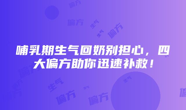 哺乳期生气回奶别担心，四大偏方助你迅速补救！