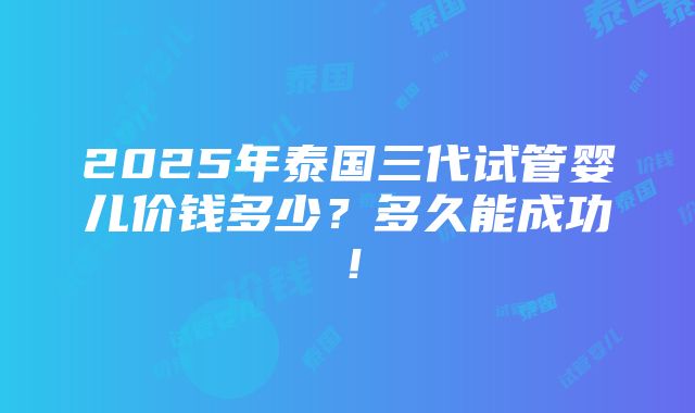 2025年泰国三代试管婴儿价钱多少？多久能成功！