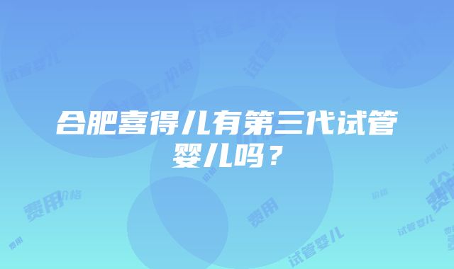 合肥喜得儿有第三代试管婴儿吗？