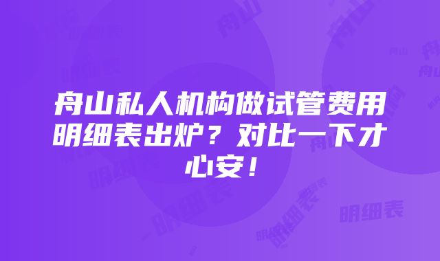 舟山私人机构做试管费用明细表出炉？对比一下才心安！