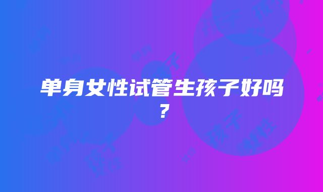 单身女性试管生孩子好吗？