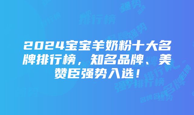 2024宝宝羊奶粉十大名牌排行榜，知名品牌、美赞臣强势入选！